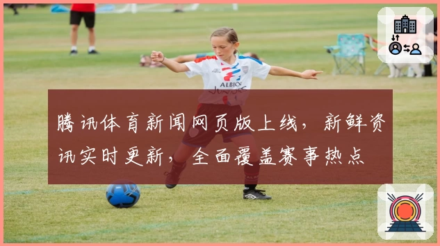 腾讯体育新闻网页版上线，新鲜资讯实时更新，全面覆盖赛事热点
