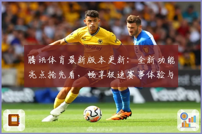 腾讯体育最新版本更新：全新功能亮点抢先看，畅享极速赛事体验与个性化观赛服务