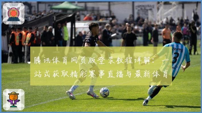 腾讯体育网页版登录教程详解：一站式获取精彩赛事直播与最新体育资讯