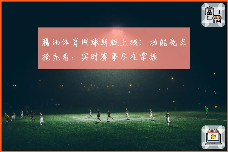 腾讯体育网球新版上线：功能亮点抢先看，实时赛事尽在掌握