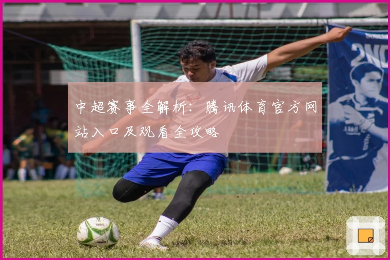 中超赛事全解析:腾讯体育官方网站入口及观看全攻略