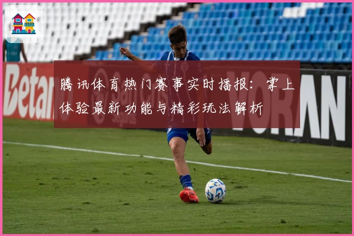 腾讯体育热门赛事实时播报：掌上体验最新功能与精彩玩法解析