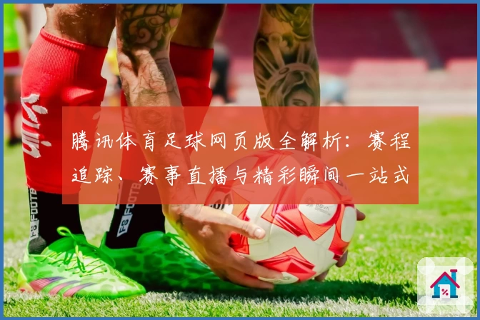 腾讯体育足球网页版全解析：赛程追踪、赛事直播与精彩瞬间一站式体验
