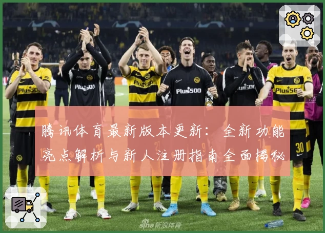 腾讯体育最新版本更新：全新功能亮点解析与新人注册指南全面揭秘