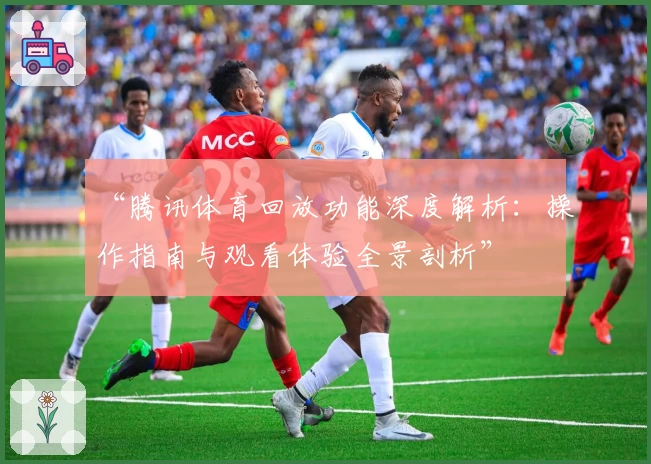 “腾讯体育回放功能深度解析：操作指南与观看体验全景剖析”