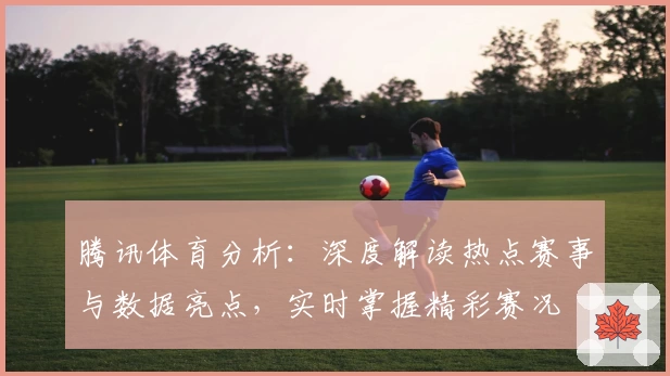 腾讯体育分析：深度解读热点赛事与数据亮点，实时掌握精彩赛况