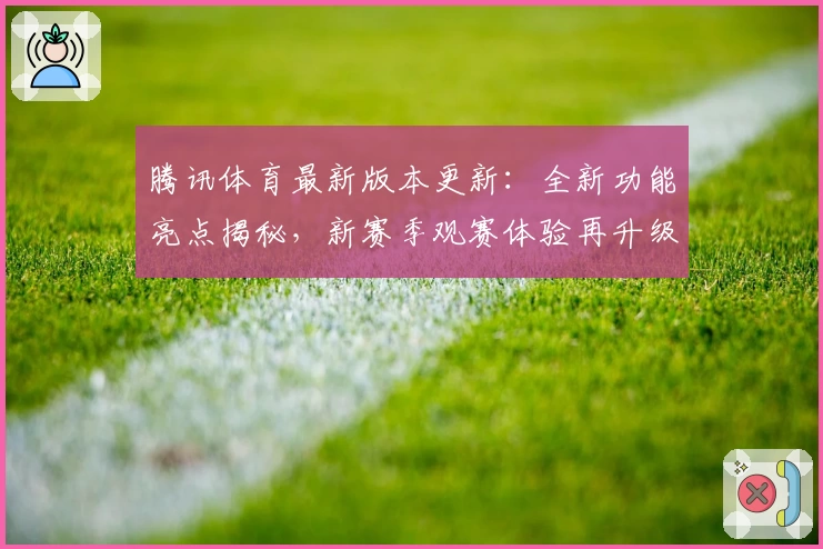 腾讯体育最新版本更新：全新功能亮点揭秘，新赛季观赛体验再升级