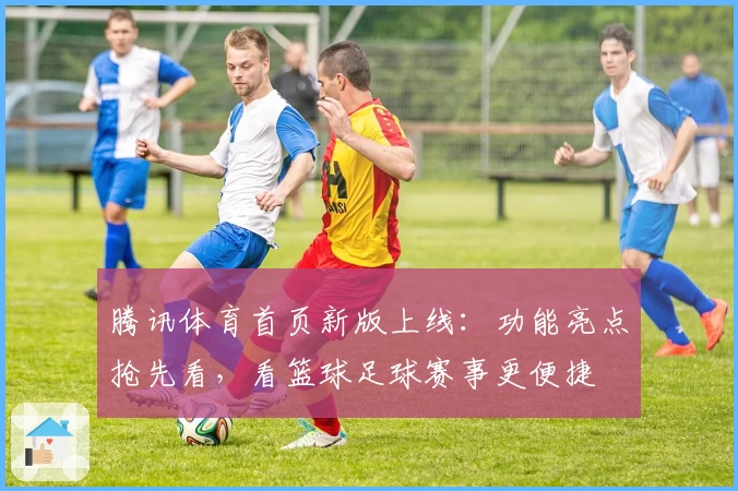 腾讯体育首页新版上线：功能亮点抢先看，看篮球足球赛事更便捷