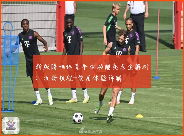 新版腾讯体育平台功能亮点全解析：注册教程+使用体验详解