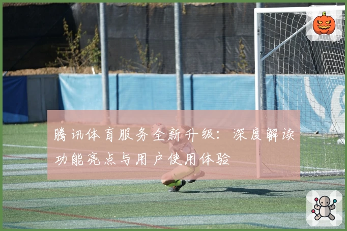 腾讯体育服务全新升级：深度解读功能亮点与用户使用体验
