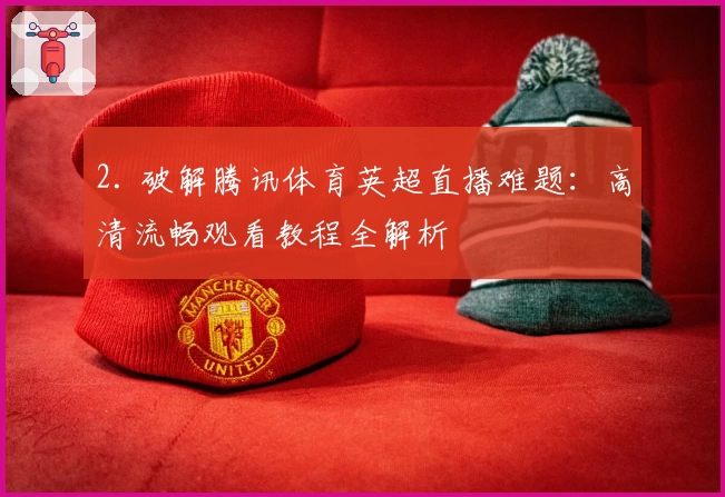 2. 破解腾讯体育英超直播难题：高清流畅观看教程全解析