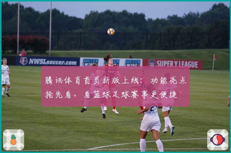 腾讯体育首页新版上线:功能亮点抢先看,看篮球足球赛事更便捷