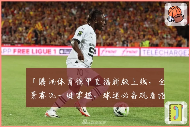 「腾讯体育德甲直播新版上线，全景赛况一键掌握，球迷必备观看指南」