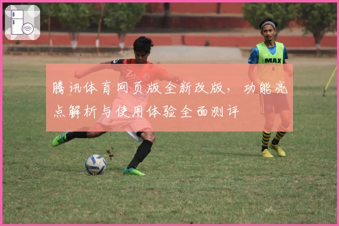 腾讯体育网页版全新改版，功能亮点解析与使用体验全面测评