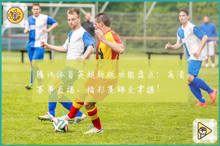 腾讯体育英超新版功能盘点：高清赛事直播、精彩集锦全掌握！