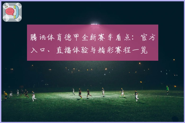 腾讯体育德甲全新赛季看点:官方入口、直播体验与精彩赛程一览