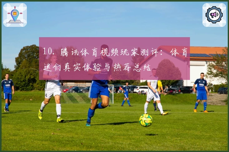 10. 腾讯体育视频玩家测评:体育迷们真实体验与热荐总结