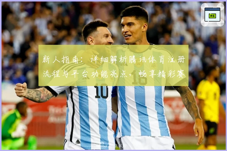 新人指南：详细解析腾讯体育注册流程与平台功能亮点，畅享精彩赛事体验