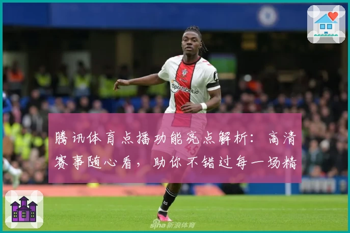 腾讯体育点播功能亮点解析:高清赛事随心看,助你不错过每一场精彩