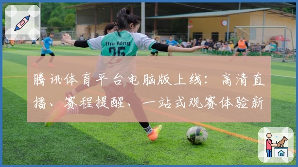 腾讯体育平台电脑版上线：高清直播、赛程提醒、一站式观赛体验新升级