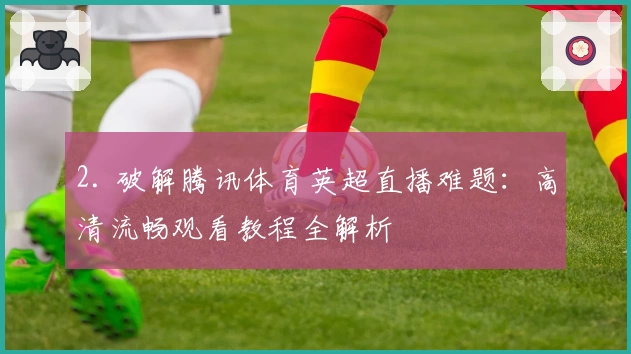 2. 破解腾讯体育英超直播难题：高清流畅观看教程全解析
