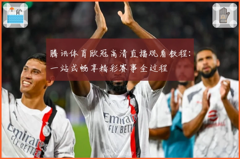 腾讯体育欧冠高清直播观看教程：一站式畅享精彩赛事全过程