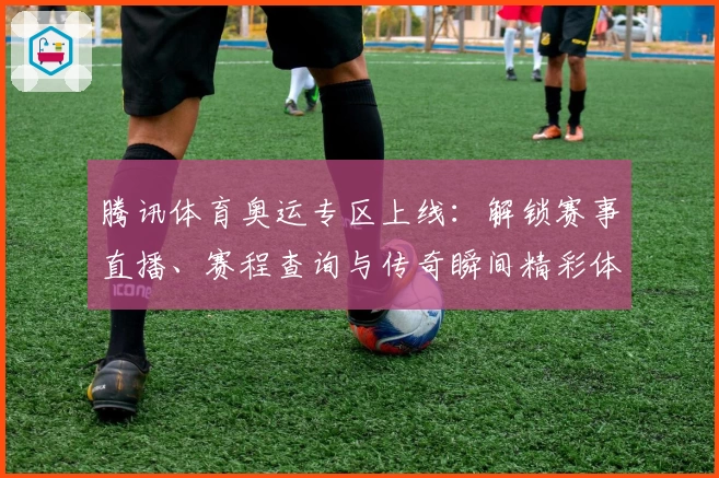 腾讯体育奥运专区上线：解锁赛事直播、赛程查询与传奇瞬间精彩体验