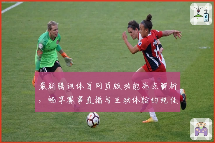 最新腾讯体育网页版功能亮点解析，畅享赛事直播与互动体验的绝佳选择