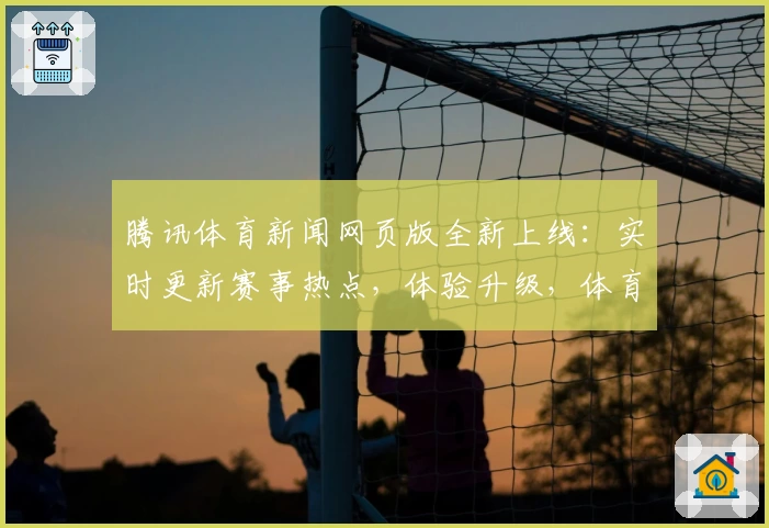 腾讯体育新闻网页版全新上线:实时更新赛事热点,体验升级,体育迷必看