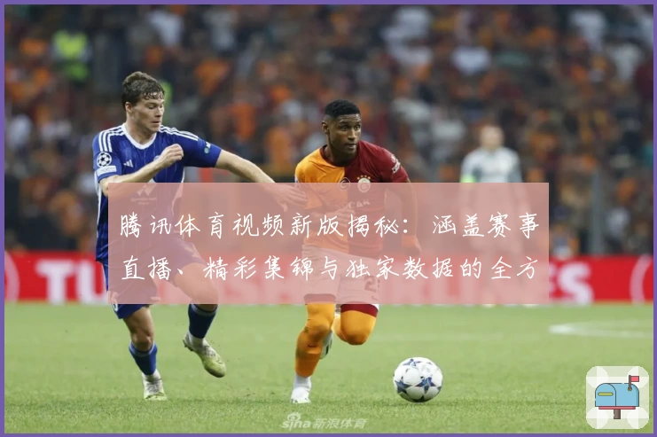 腾讯体育视频新版揭秘:涵盖赛事直播、精彩集锦与独家数据的全方位观赛体验