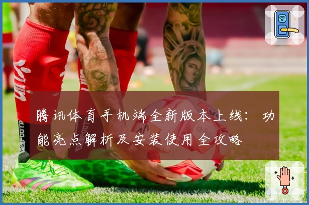 腾讯体育手机端全新版本上线：功能亮点解析及安装使用全攻略