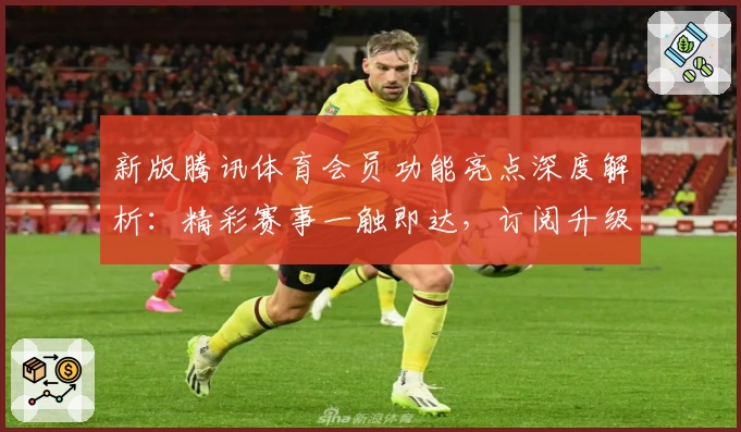 新版腾讯体育会员功能亮点深度解析：精彩赛事一触即达，订阅升级更贴心