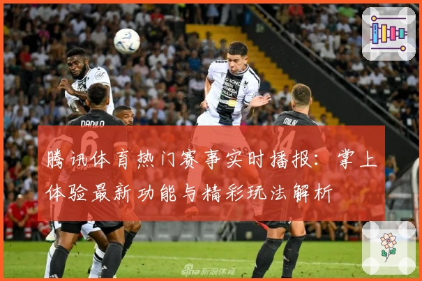 腾讯体育热门赛事实时播报：掌上体验最新功能与精彩玩法解析
