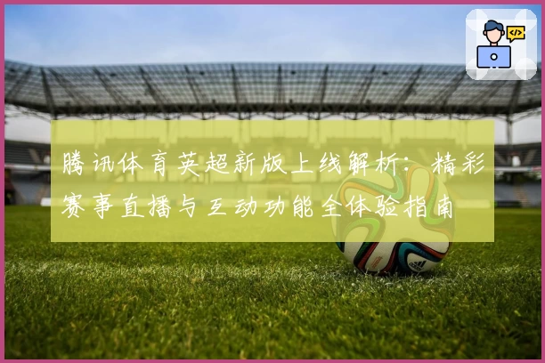 腾讯体育英超新版上线解析：精彩赛事直播与互动功能全体验指南