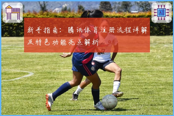 新手指南：腾讯体育注册流程详解及特色功能亮点解析