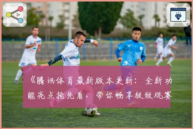 《腾讯体育最新版本更新：全新功能亮点抢先看，带你畅享极致观赛体验》